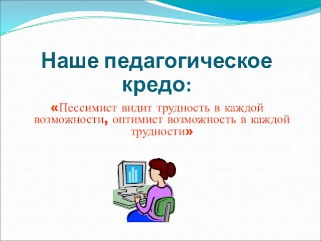 «Пессимист видит трудность в каждой возможности, оптимист возможность в каждой трудности» Наше педагогическое кредо: