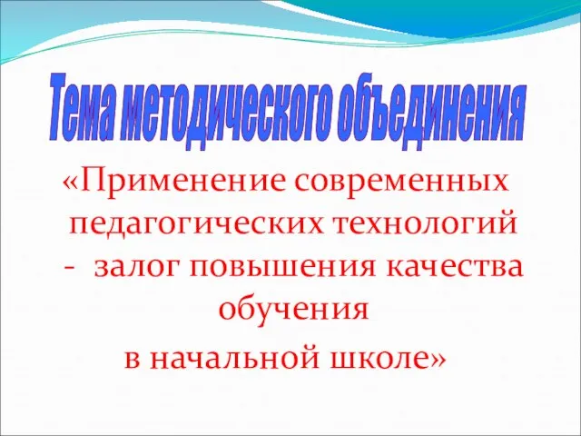 «Применение современных педагогических технологий - залог повышения качества обучения в начальной школе» Тема методического объединения