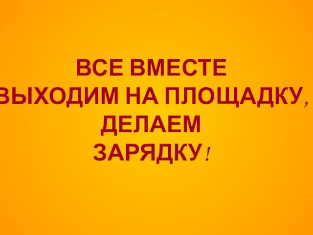 ВСЕ ВМЕСТЕ ВЫХОДИМ НА ПЛОЩАДКУ, ДЕЛАЕМ ЗАРЯДКУ!