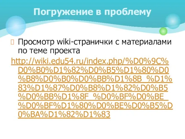 Просмотр wiki-странички с материалами по теме проекта http://wiki.edu54.ru/index.php/%D0%9C%D0%B0%D1%82%D0%B5%D1%80%D0%B8%D0%B0%D0%BB%D1%8B_%D1%83%D1%87%D0%B8%D1%82%D0%B5%D0%BB%D1%8F_%D0%BF%D0%BE_%D0%BF%D1%80%D0%BE%D0%B5%D0%BA%D1%82%D1%83 Погружение в проблему