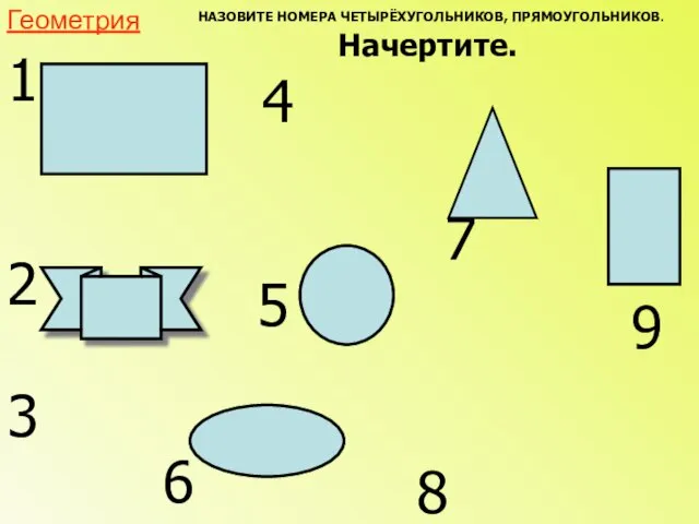 НАЗОВИТЕ НОМЕРА ЧЕТЫРЁХУГОЛЬНИКОВ, ПРЯМОУГОЛЬНИКОВ. Начертите. Геометрия 1 2 3 4 5 6 7 8 9