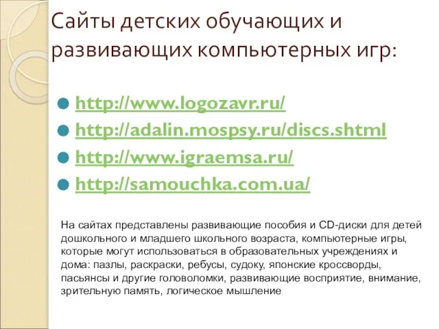 Сайты детских обучающих и развивающих компьютерных игр: http://www.logozavr.ru/ http://adalin.mospsy.ru/discs.shtml http://www.igraemsa.ru/ http://samouchka.com.ua/ На