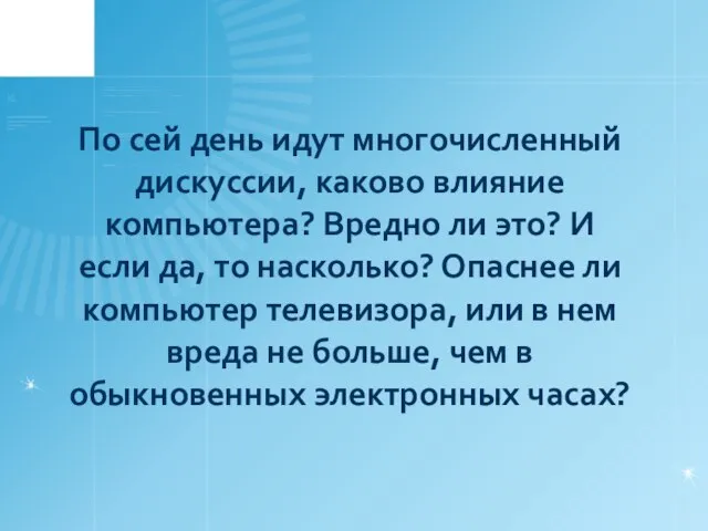 По сей день идут многочисленный дискуссии, каково влияние компьютера? Вредно ли это?