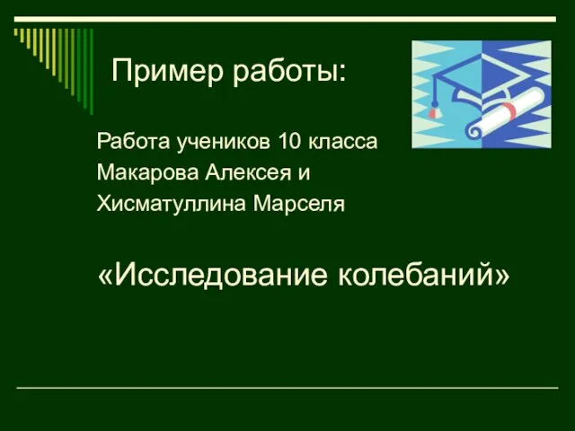 Пример работы: Работа учеников 10 класса Макарова Алексея и Хисматуллина Марселя «Исследование колебаний»