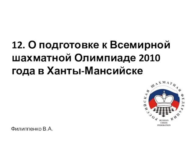 12. О подготовке к Всемирной шахматной Олимпиаде 2010 года в Ханты-Мансийске Филиппенко В.А.