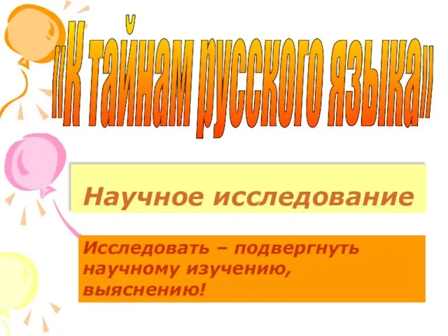 Научное исследование «К тайнам русского языка» Исследовать – подвергнуть научному изучению, выяснению!