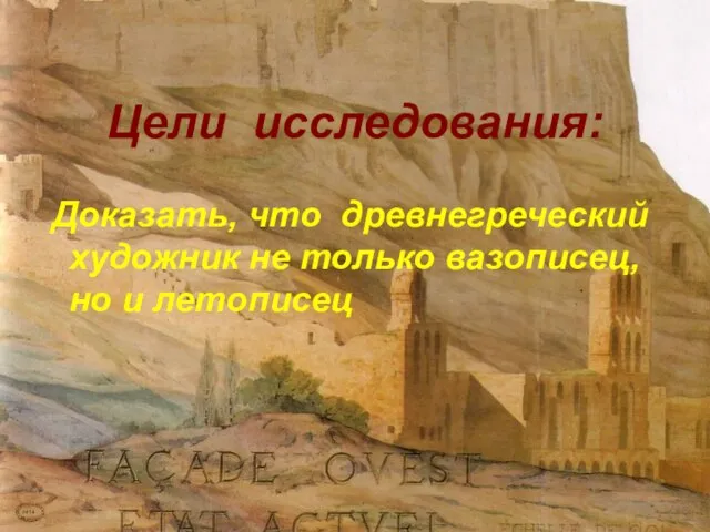 Цели исследования: Доказать, что древнегреческий художник не только вазописец, но и летописец