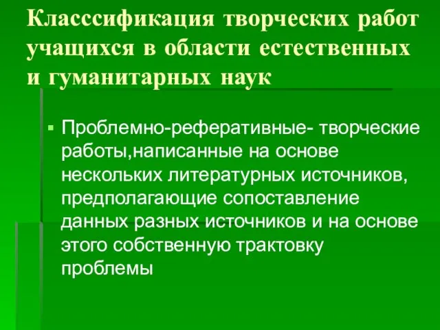 Класссификация творческих работ учащихся в области естественных и гуманитарных наук Проблемно-реферативные- творческие