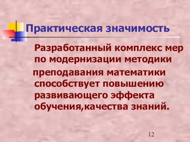 Практическая значимость Разработанный комплекс мер по модернизации методики преподавания математики способствует повышению развивающего эффекта обучения,качества знаний.