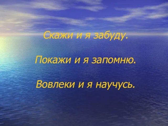 Скажи и я забуду. Покажи и я запомню. Вовлеки и я научусь.