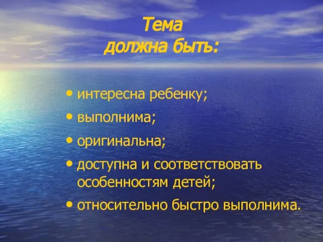 Тема должна быть: интересна ребенку; выполнима; оригинальна; доступна и соответствовать особенностям детей; относительно быстро выполнима.