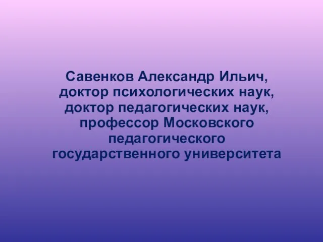 Савенков Александр Ильич, доктор психологических наук, доктор педагогических наук, профессор Московского педагогического государственного университета