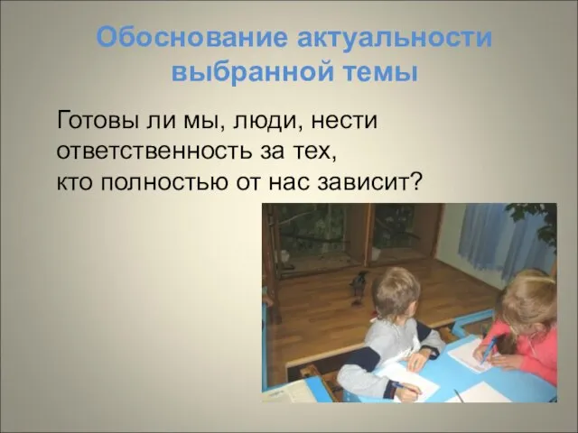 Обоснование актуальности выбранной темы Готовы ли мы, люди, нести ответственность за тех,