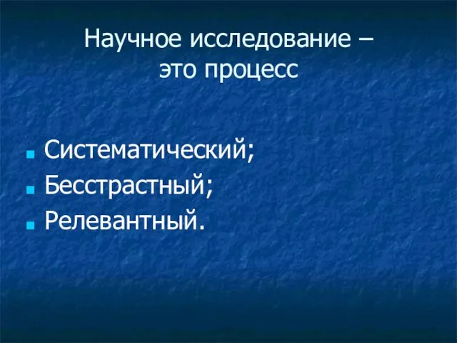 Научное исследование – это процесс Систематический; Бесстрастный; Релевантный.