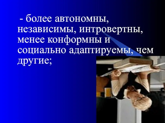 - более автономны, независимы, интровертны, менее конформны и социально адаптируемы, чем другие;