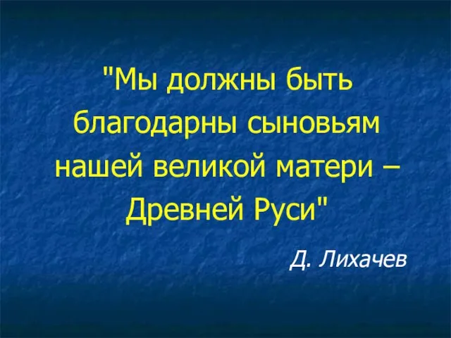 "Мы должны быть благодарны сыновьям нашей великой матери – Древней Руси" Д. Лихачев