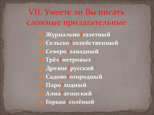 VII. Умеете ли Вы писать сложные прилагательные Журнально?газетный Сельско?хозяйственный Северо?западный Трёх?метровых Древне?русский Садово?огородный Паро?ходный Алма?атинский Горько?солёный