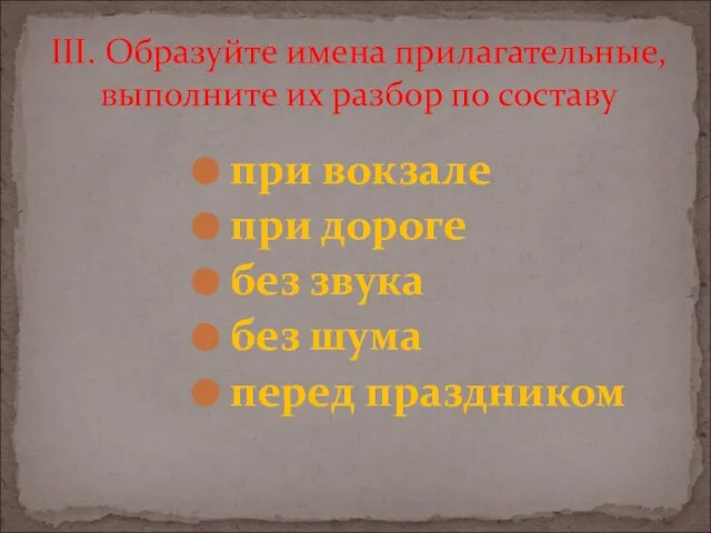 при вокзале при дороге без звука без шума перед праздником III. Образуйте