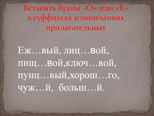 Вставить буквы «О» или «Е» в суффиксах и окончаниях прилагательных Еж…вый, лиц…вой, пищ…вой,ключ…вой, пунц…вый,хорош…го, чуж…й, больш…й.