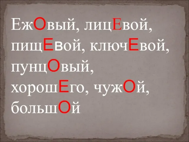 ЕжОвый, лицЕвой, пищЕвой, ключЕвой, пунцОвый, хорошЕго, чужОй, большОй.