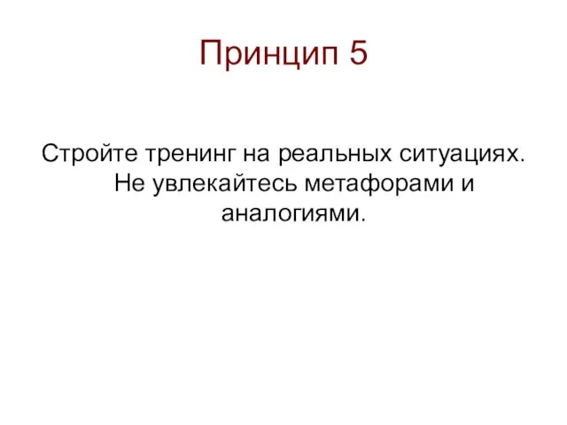 Принцип 5 Стройте тренинг на реальных ситуациях. Не увлекайтесь метафорами и аналогиями.