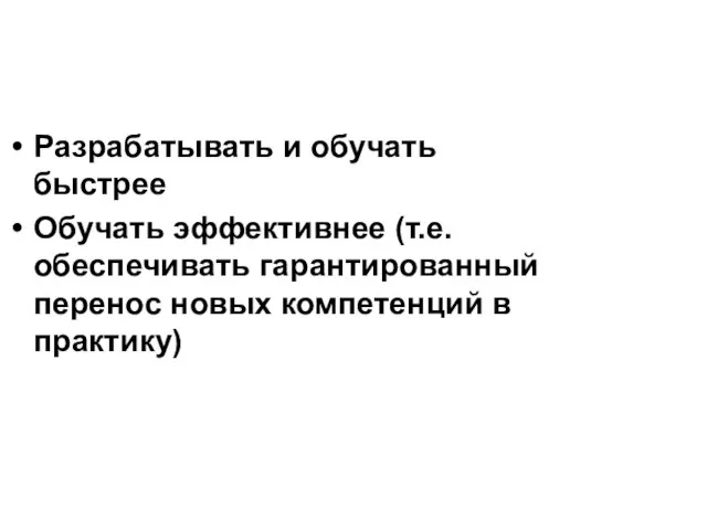 Разрабатывать и обучать быстрее Обучать эффективнее (т.е. обеспечивать гарантированный перенос новых компетенций в практику)