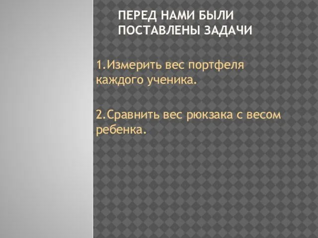 ПЕРЕД НАМИ БЫЛИ ПОСТАВЛЕНЫ ЗАДАЧИ 1.Измерить вес портфеля каждого ученика. 2.Сравнить вес рюкзака с весом ребенка.