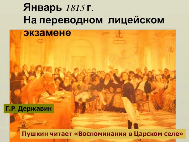 Январь 1815 г. На переводном лицейском экзамене Г.Р. Державин Пушкин читает «Воспоминания в Царском селе»