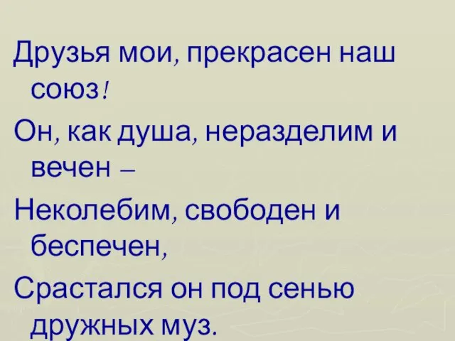 Друзья мои, прекрасен наш союз! Он, как душа, неразделим и вечен –