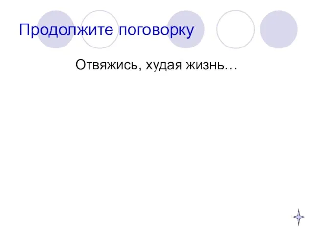 Продолжите поговорку Отвяжись, худая жизнь…