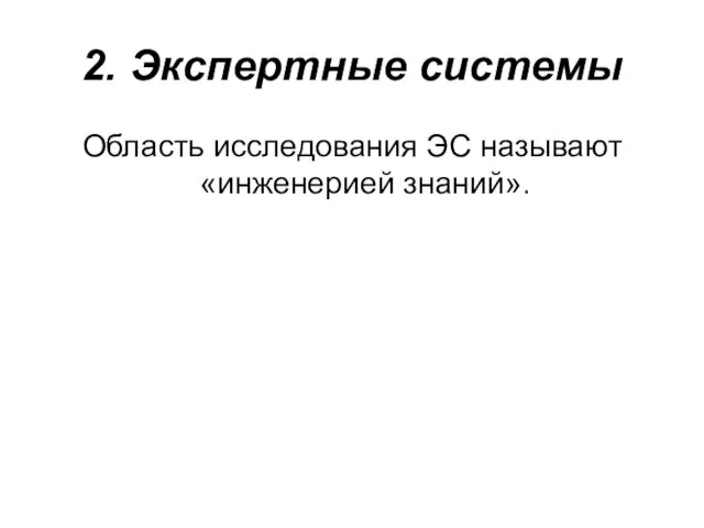 2. Экспертные системы Область исследования ЭС называют «инженерией знаний».