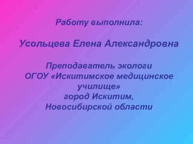 Работу выполнила: Усольцева Елена Александровна Преподаватель экологи ОГОУ «Искитимское медицинское училище» город Искитим, Новосибирской области