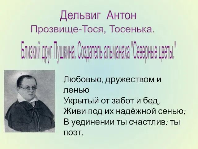 Дельвиг Антон Прозвище-Тося, Тосенька. Близкий друг Пушкина. Создатель альманаха "Северные цветы." Любовью,