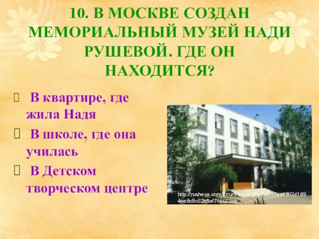 10. В МОСКВЕ СОЗДАН МЕМОРИАЛЬНЫЙ МУЗЕЙ НАДИ РУШЕВОЙ. ГДЕ ОН НАХОДИТСЯ? В