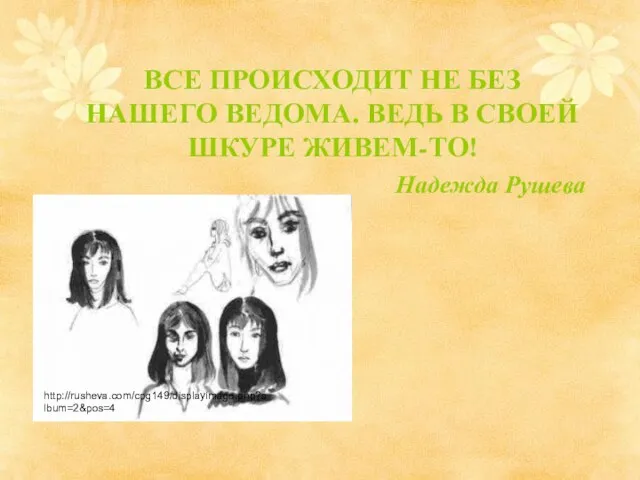 ВСЕ ПРОИСХОДИТ НЕ БЕЗ НАШЕГО ВЕДОМА. ВЕДЬ В СВОЕЙ ШКУРЕ ЖИВЕМ-ТО! Надежда Рушева http://rusheva.com/cpg149/displayimage.php?album=2&pos=4