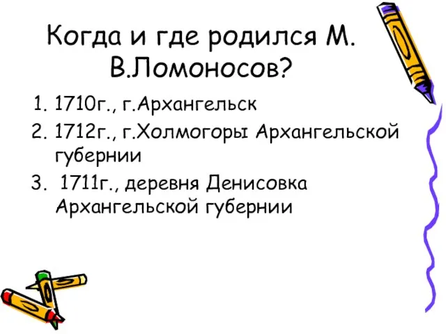 Когда и где родился М.В.Ломоносов? 1710г., г.Архангельск 1712г., г.Холмогоры Архангельской губернии 1711г., деревня Денисовка Архангельской губернии