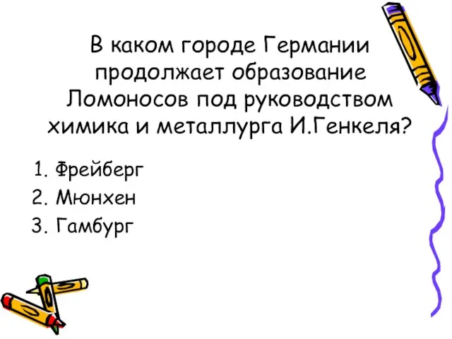 В каком городе Германии продолжает образование Ломоносов под руководством химика и металлурга И.Генкеля? Фрейберг Мюнхен Гамбург