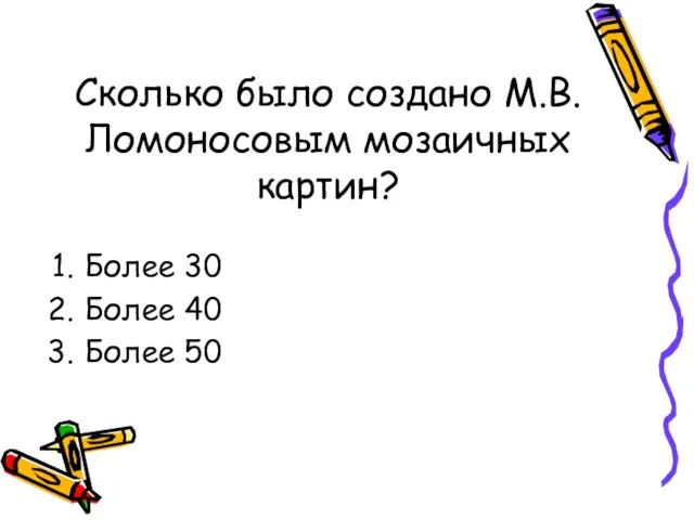 Сколько было создано М.В.Ломоносовым мозаичных картин? Более 30 Более 40 Более 50