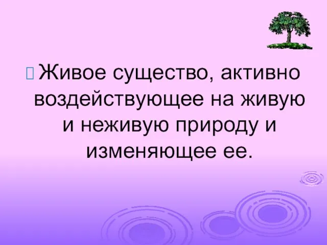 Живое существо, активно воздействующее на живую и неживую природу и изменяющее ее.