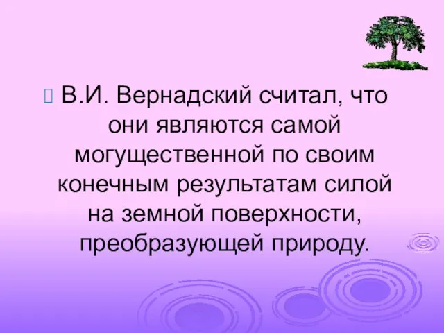 В.И. Вернадский считал, что они являются самой могущественной по своим конечным результатам