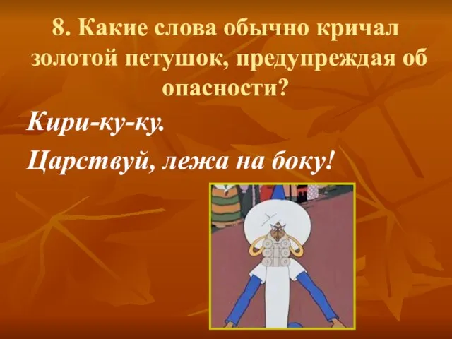 8. Какие слова обычно кричал золотой петушок, предупреждая об опасности? Кири-ку-ку. Царствуй, лежа на боку!