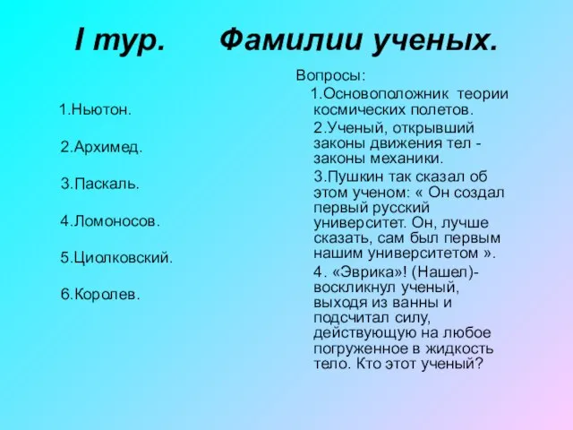 I тур. Фамилии ученых. 1.Ньютон. 2.Архимед. 3.Паскаль. 4.Ломоносов. 5.Циолковский. 6.Королев. Вопросы: 1.Основоположник