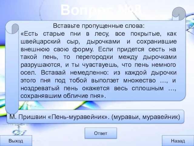 Вопрос №8 Выход Назад Ответ М. Пришвин «Пень-муравейник». (муравьи, муравейник) Вставьте пропущенные