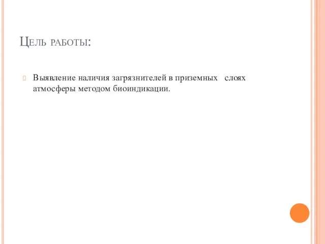 Выявление наличия загрязнителей в приземных слоях атмосферы методом биоиндикации. Цель работы: