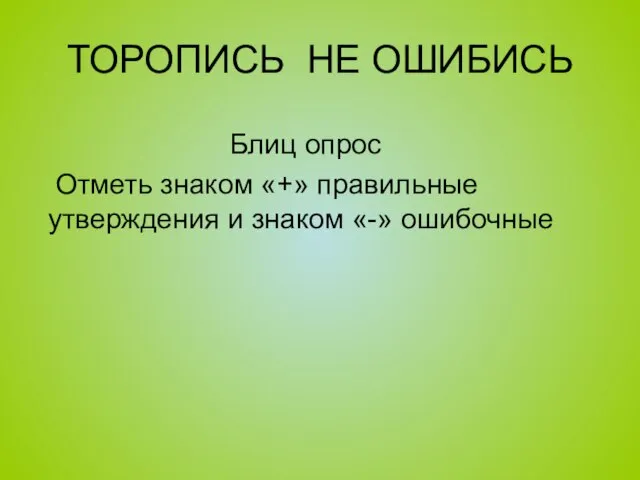 ТОРОПИСЬ НЕ ОШИБИСЬ Блиц опрос Отметь знаком «+» правильные утверждения и знаком «-» ошибочные