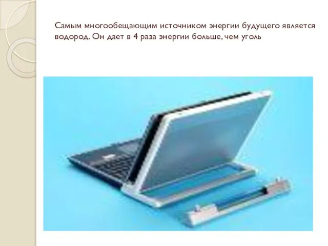 Самым многообещающим источником энергии будущего является водород. Он дает в 4 раза энергии больше, чем уголь