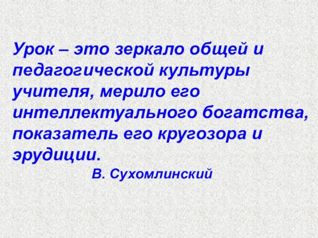 Урок – это зеркало общей и педагогической культуры учителя, мерило его интеллектуального