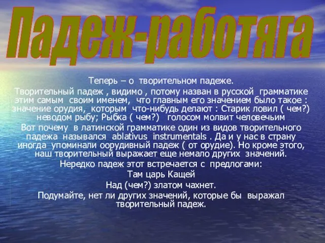 Теперь – о творительном падеже. Творительный падеж , видимо , потому назван