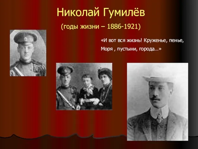 Николай Гумилёв (годы жизни – 1886-1921) «И вот вся жизнь! Круженье, пенье, Моря , пустыни, города…»