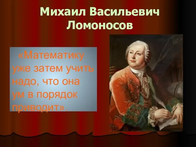 Михаил Васильевич Ломоносов «Математику уже затем учить надо, что она ум в порядок приводит».